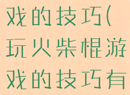 玩火柴棍游戏的技巧(玩火柴棍游戏的技巧有哪些)