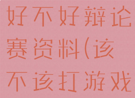 玩电脑游戏好不好辩论赛资料(该不该打游戏辩论赛)