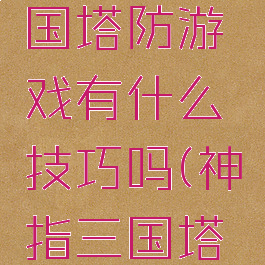 玩神指三国塔防游戏有什么技巧吗(神指三国塔防攻略)