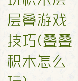 玩积木层层叠游戏技巧(叠叠积木怎么玩)