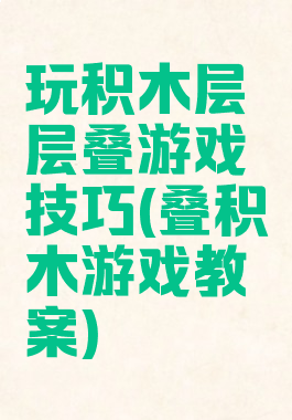 玩积木层层叠游戏技巧(叠积木游戏教案)