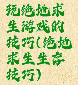 玩绝地求生游戏的技巧(绝地求生生存技巧)