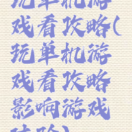 玩单机游戏看攻略(玩单机游戏看攻略影响游戏体验)