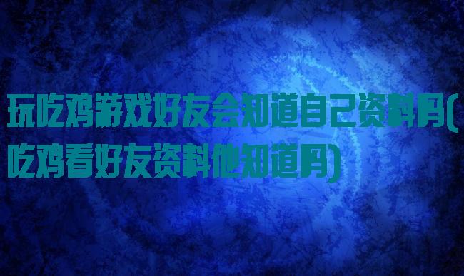 玩吃鸡游戏好友会知道自己资料吗(吃鸡看好友资料他知道吗)