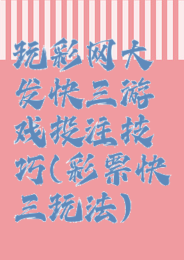 玩彩网大发快三游戏投注技巧(彩票快三玩法)