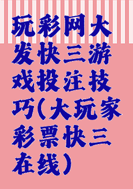 玩彩网大发快三游戏投注技巧(大玩家彩票快三在线)