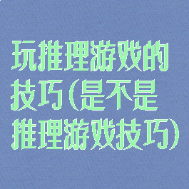 玩推理游戏的技巧(是不是推理游戏技巧)