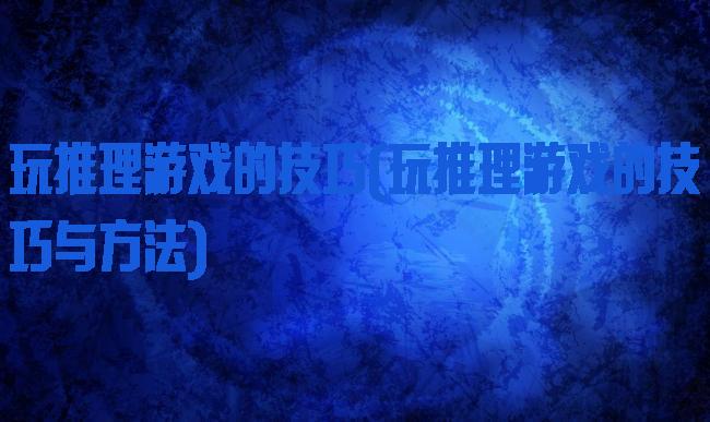 玩推理游戏的技巧(玩推理游戏的技巧与方法)