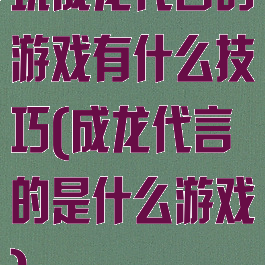 玩成龙代言的游戏有什么技巧(成龙代言的是什么游戏)