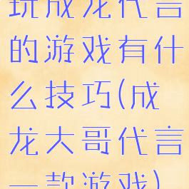 玩成龙代言的游戏有什么技巧(成龙大哥代言一款游戏)
