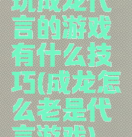 玩成龙代言的游戏有什么技巧(成龙怎么老是代言游戏)