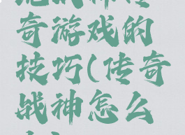 玩战神传奇游戏的技巧(传奇战神怎么上)