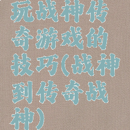 玩战神传奇游戏的技巧(战神到传奇战神)