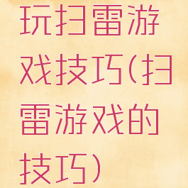 玩扫雷游戏技巧(扫雷游戏的技巧)