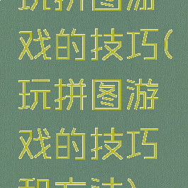 玩拼图游戏的技巧(玩拼图游戏的技巧和方法)
