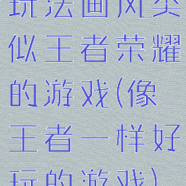 玩法画风类似王者荣耀的游戏(像王者一样好玩的游戏)