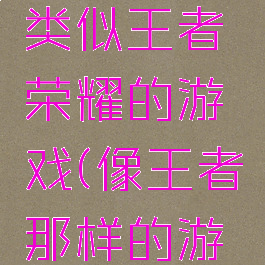 玩法画风类似王者荣耀的游戏(像王者那样的游戏)