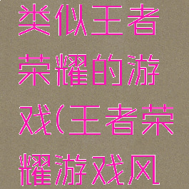 玩法画风类似王者荣耀的游戏(王者荣耀游戏风格)