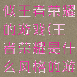 玩法画风类似王者荣耀的游戏(王者荣耀是什么风格的游戏)