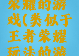 玩法画风类似王者荣耀的游戏(类似于王者荣耀玩法的游戏还有哪些?)