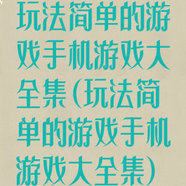 玩法简单的游戏手机游戏大全集(玩法简单的游戏手机游戏大全集)
