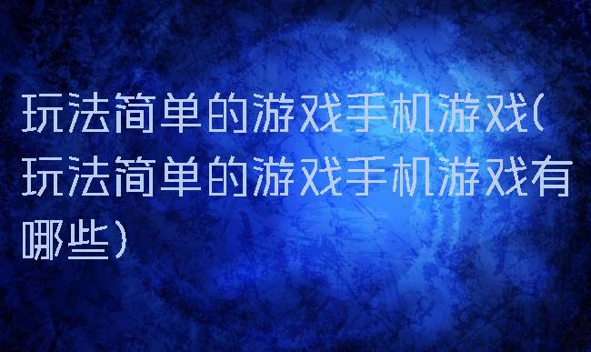 玩法简单的游戏手机游戏(玩法简单的游戏手机游戏有哪些)