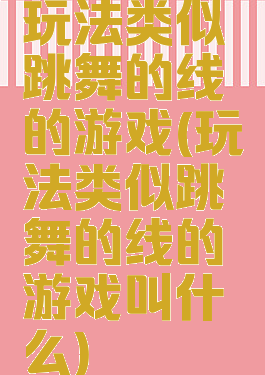 玩法类似跳舞的线的游戏(玩法类似跳舞的线的游戏叫什么)