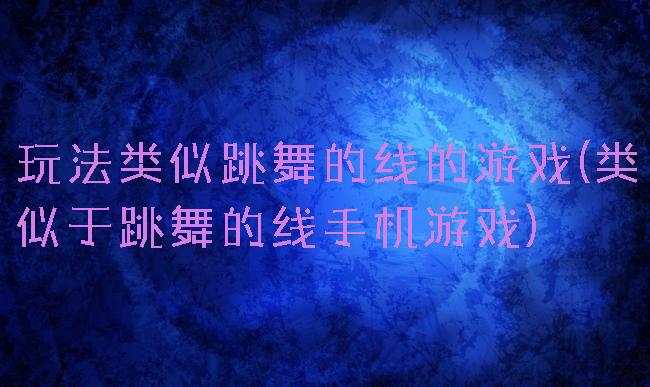 玩法类似跳舞的线的游戏(类似于跳舞的线手机游戏)