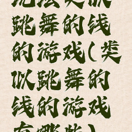 玩法类似跳舞的线的游戏(类似跳舞的线的游戏有哪些)