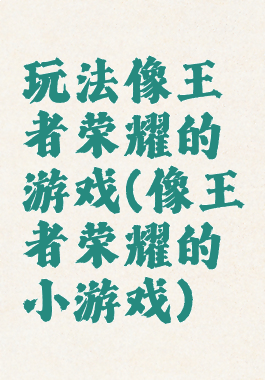 玩法像王者荣耀的游戏(像王者荣耀的小游戏)