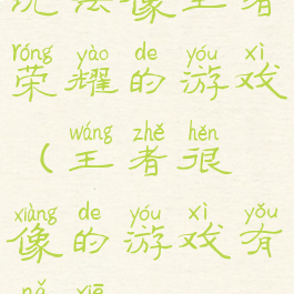 玩法像王者荣耀的游戏(王者很像的游戏有哪些)