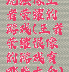 玩法像王者荣耀的游戏(王者荣耀很像的游戏有哪些大全)