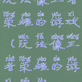 玩法像王者荣耀的游戏(玩法像王者荣耀的游戏软件)