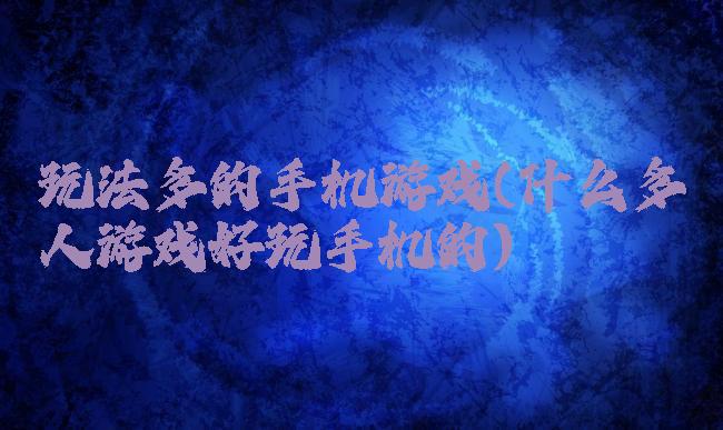 玩法多的手机游戏(什么多人游戏好玩手机的)