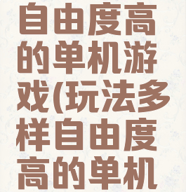 玩法多样自由度高的单机游戏(玩法多样自由度高的单机游戏手游)