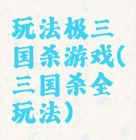 玩法极三国杀游戏(三国杀全玩法)