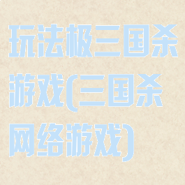 玩法极三国杀游戏(三国杀网络游戏)