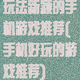 玩法新颖的手机游戏推荐(手机好玩的游戏推荐)