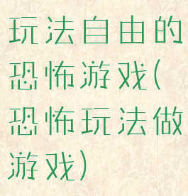 玩法自由的恐怖游戏(恐怖玩法做游戏)