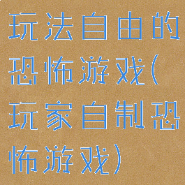 玩法自由的恐怖游戏(玩家自制恐怖游戏)