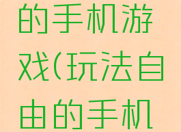 玩法自由的手机游戏(玩法自由的手机游戏推荐)