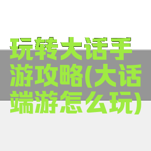 玩转大话手游攻略(大话端游怎么玩)