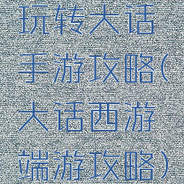 玩转大话手游攻略(大话西游端游攻略)