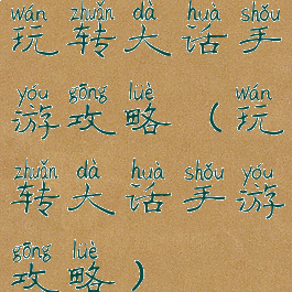 玩转大话手游攻略(玩转大话手游攻略)