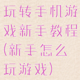 玩转手机游戏新手教程(新手怎么玩游戏)