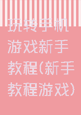 玩转手机游戏新手教程(新手教程游戏)