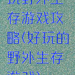 玩野外生存游戏攻略(好玩的野外生存游戏)