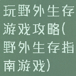 玩野外生存游戏攻略(野外生存指南游戏)