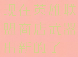 现在英雄联盟商店武器出新的了