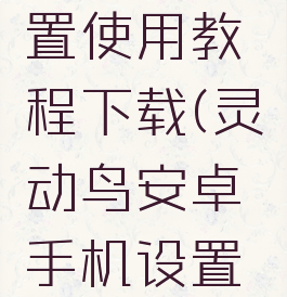 灵动鸟安卓手机设置使用教程下载(灵动鸟安卓手机设置使用教程下载不了)